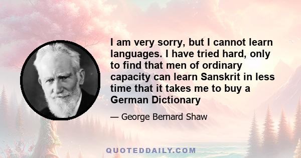 I am very sorry, but I cannot learn languages. I have tried hard, only to find that men of ordinary capacity can learn Sanskrit in less time that it takes me to buy a German Dictionary