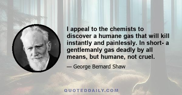 I appeal to the chemists to discover a humane gas that will kill instantly and painlessly. In short- a gentlemanly gas deadly by all means, but humane, not cruel.