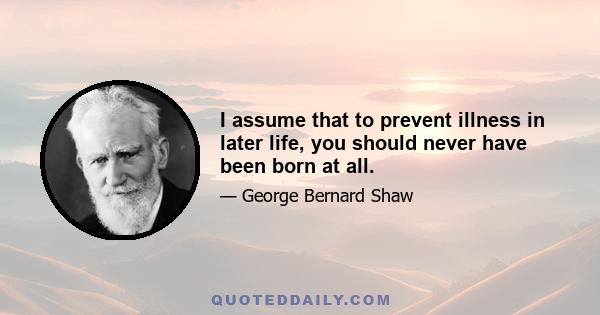 I assume that to prevent illness in later life, you should never have been born at all.