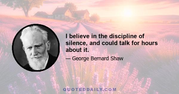 I believe in the discipline of silence, and could talk for hours about it.