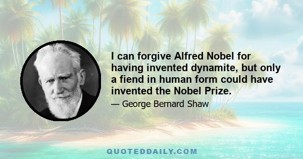 I can forgive Alfred Nobel for having invented dynamite, but only a fiend in human form could have invented the Nobel Prize.