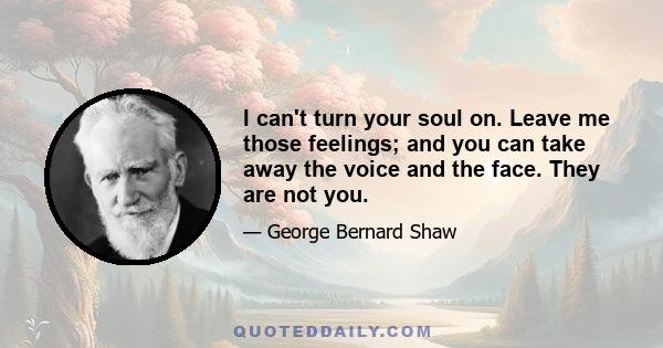 I can't turn your soul on. Leave me those feelings; and you can take away the voice and the face. They are not you.