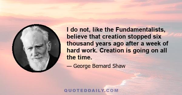 I do not, like the Fundamentalists, believe that creation stopped six thousand years ago after a week of hard work. Creation is going on all the time.