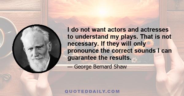 I do not want actors and actresses to understand my plays. That is not necessary. If they will only pronounce the correct sounds I can guarantee the results.