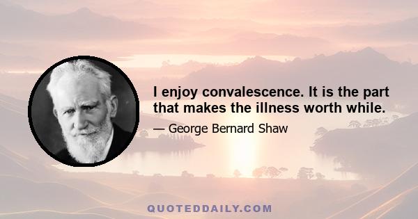 I enjoy convalescence. It is the part that makes the illness worth while.