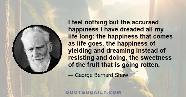 I feel nothing but the accursed happiness I have dreaded all my life long: the happiness that comes as life goes, the happiness of yielding and dreaming instead of resisting and doing, the sweetness of the fruit that is 