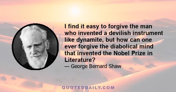 I find it easy to forgive the man who invented a devilish instrument like dynamite, but how can one ever forgive the diabolical mind that invented the Nobel Prize in Literature?