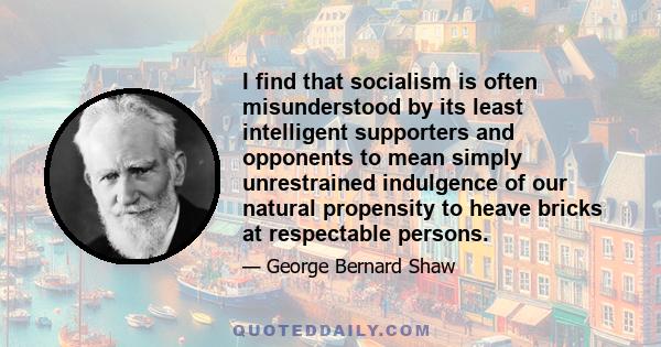 I find that socialism is often misunderstood by its least intelligent supporters and opponents to mean simply unrestrained indulgence of our natural propensity to heave bricks at respectable persons.