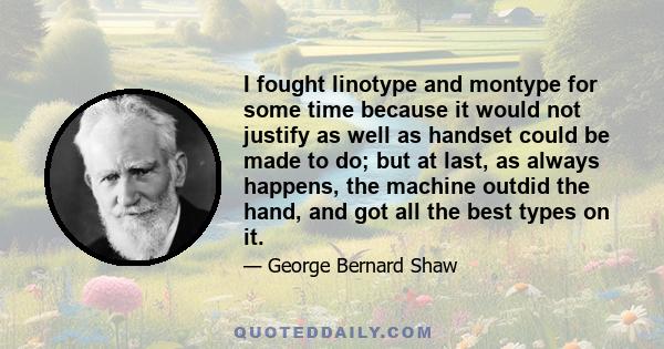 I fought linotype and montype for some time because it would not justify as well as handset could be made to do; but at last, as always happens, the machine outdid the hand, and got all the best types on it.