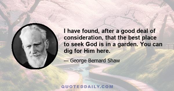 I have found, after a good deal of consideration, that the best place to seek God is in a garden. You can dig for Him here.