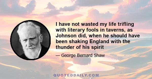 I have not wasted my life trifling with literary fools in taverns, as Johnson did, when he should have been shaking England with the thunder of his spirit