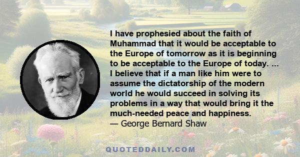 I have prophesied about the faith of Muhammad that it would be acceptable to the Europe of tomorrow as it is beginning to be acceptable to the Europe of today. ... I believe that if a man like him were to assume the