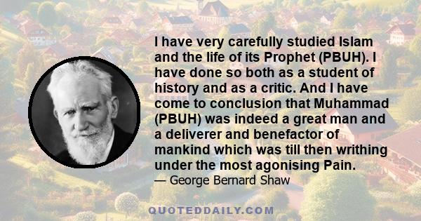I have very carefully studied Islam and the life of its Prophet (PBUH). I have done so both as a student of history and as a critic. And I have come to conclusion that Muhammad (PBUH) was indeed a great man and a