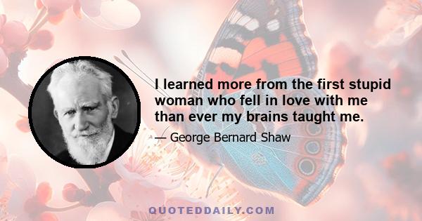 I learned more from the first stupid woman who fell in love with me than ever my brains taught me.