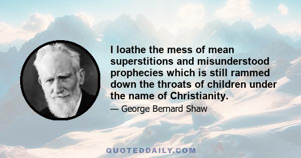 I loathe the mess of mean superstitions and misunderstood prophecies which is still rammed down the throats of children under the name of Christianity.