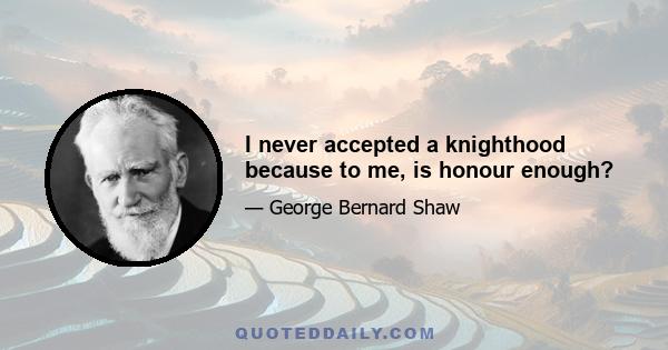 I never accepted a knighthood because to me, is honour enough?