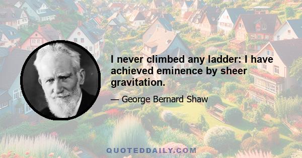 I never climbed any ladder: I have achieved eminence by sheer gravitation.