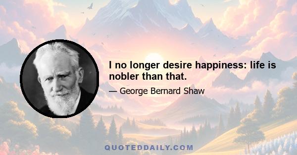 I no longer desire happiness: life is nobler than that.