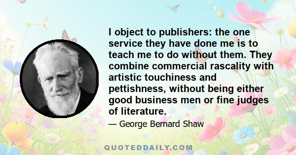 I object to publishers: the one service they have done me is to teach me to do without them. They combine commercial rascality with artistic touchiness and pettishness, without being either good business men or fine