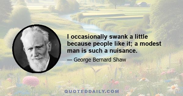 I occasionally swank a little because people like it; a modest man is such a nuisance.