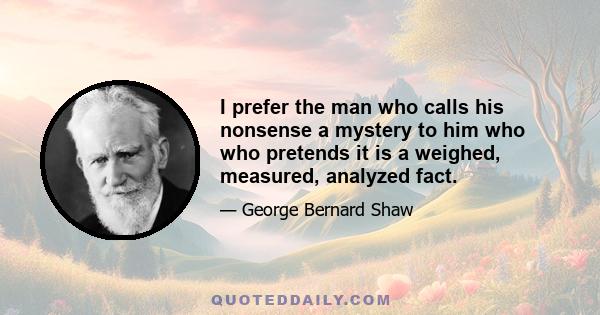 I prefer the man who calls his nonsense a mystery to him who who pretends it is a weighed, measured, analyzed fact.