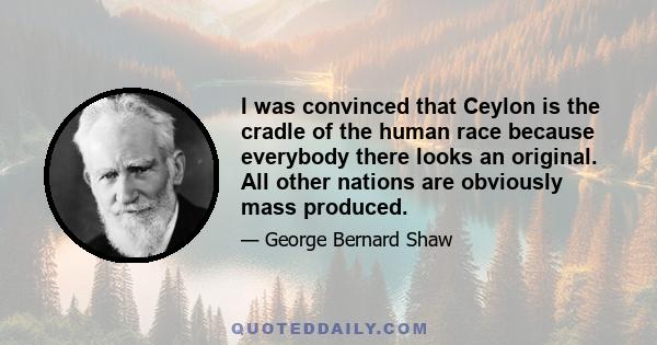 I was convinced that Ceylon is the cradle of the human race because everybody there looks an original. All other nations are obviously mass produced.