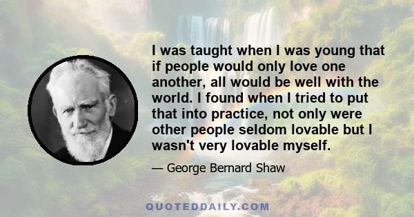 I was taught when I was young that if people would only love one another, all would be well with the world. I found when I tried to put that into practice, not only were other people seldom lovable but I wasn't very