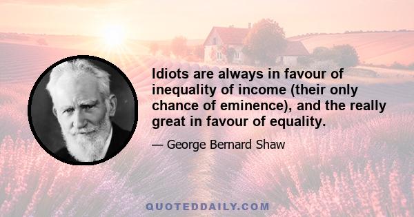 Idiots are always in favour of inequality of income (their only chance of eminence), and the really great in favour of equality.