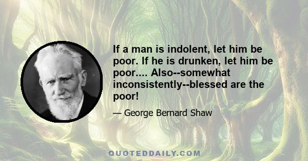 If a man is indolent, let him be poor. If he is drunken, let him be poor.... Also--somewhat inconsistently--blessed are the poor!