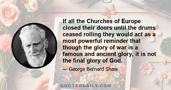 If all the Churches of Europe closed their doors until the drums ceased rolling they would act as a most powerful reminder that though the glory of war is a famous and ancient glory, it is not the final glory of God.