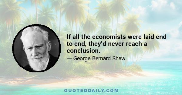 If all the economists were laid end to end, they'd never reach a conclusion.