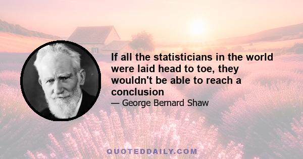 If all the statisticians in the world were laid head to toe, they wouldn't be able to reach a conclusion