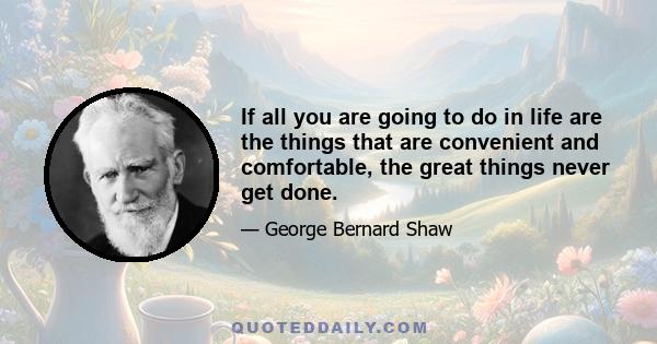 If all you are going to do in life are the things that are convenient and comfortable, the great things never get done.