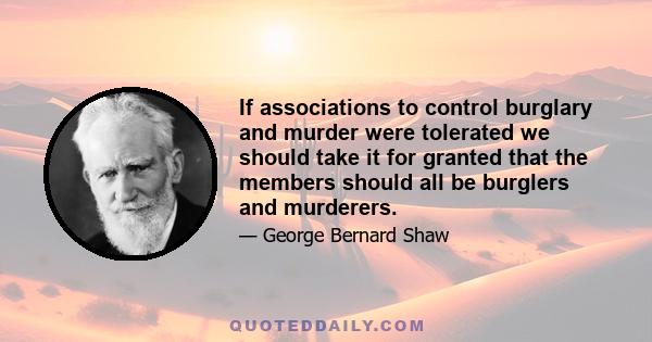 If associations to control burglary and murder were tolerated we should take it for granted that the members should all be burglers and murderers.