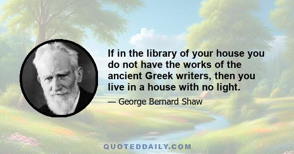 If in the library of your house you do not have the works of the ancient Greek writers, then you live in a house with no light.