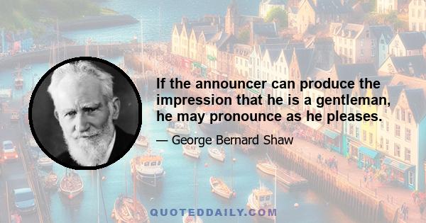 If the announcer can produce the impression that he is a gentleman, he may pronounce as he pleases.