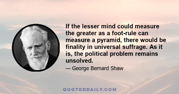 If the lesser mind could measure the greater as a foot-rule can measure a pyramid, there would be finality in universal suffrage. As it is, the political problem remains unsolved.