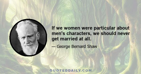 If we women were particular about men's characters, we should never get married at all.