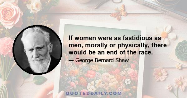 If women were as fastidious as men, morally or physically, there would be an end of the race.