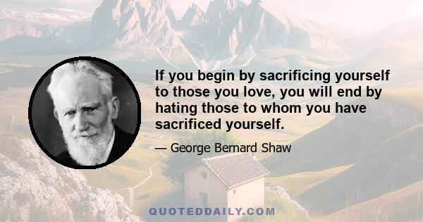 If you begin by sacrificing yourself to those you love, you will end by hating those to whom you have sacrificed yourself.