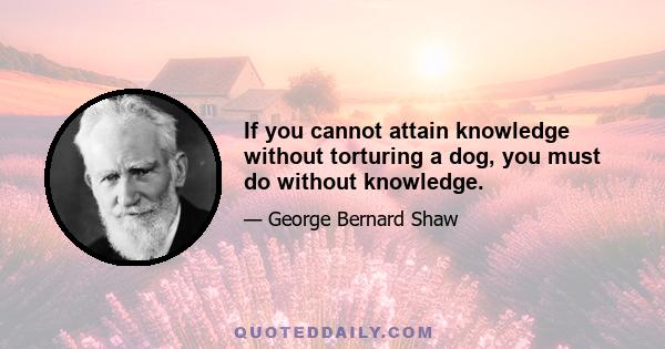 If you cannot attain knowledge without torturing a dog, you must do without knowledge.