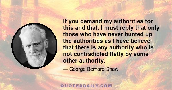 If you demand my authorities for this and that, I must reply that only those who have never hunted up the authorities as I have believe that there is any authority who is not contradicted flatly by some other authority.