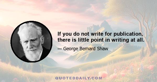 If you do not write for publication, there is little point in writing at all.