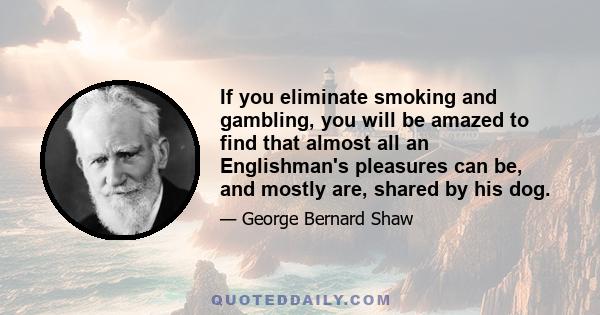 If you eliminate smoking and gambling, you will be amazed to find that almost all an Englishman's pleasures can be, and mostly are, shared by his dog.