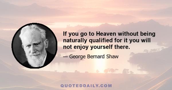 If you go to Heaven without being naturally qualified for it you will not enjoy yourself there.