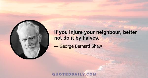 If you injure your neighbour, better not do it by halves.