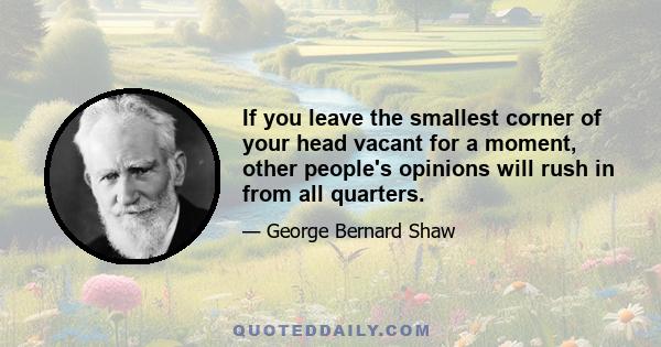 If you leave the smallest corner of your head vacant for a moment, other people's opinions will rush in from all quarters.