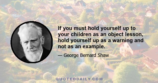 If you must hold yourself up to your children as an object lesson, hold yourself up as a warning and not as an example.