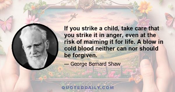 If you strike a child, take care that you strike it in anger, even at the risk of maiming it for life. A blow in cold blood neither can nor should be forgiven.