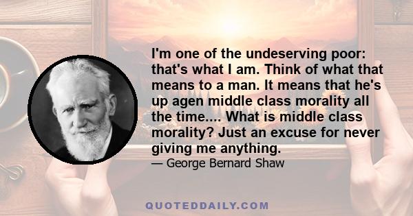 I'm one of the undeserving poor: that's what I am. Think of what that means to a man. It means that he's up agen middle class morality all the time.... What is middle class morality? Just an excuse for never giving me